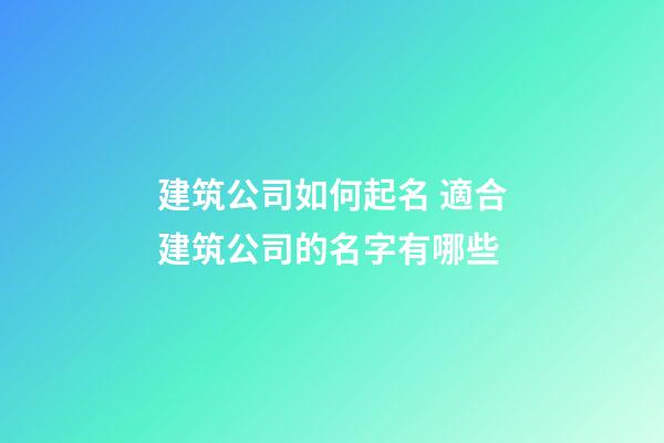 建筑公司如何起名 適合建筑公司的名字有哪些